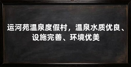 运河苑温泉度假村，温泉水质优良、设施完善、环境优美