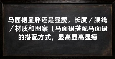 马面裙显胖还是显瘦,长度/腰线/材质和图案(马面裙搭配马面裙的搭配方式,显高显高显瘦