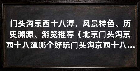 门头沟京西十八潭,风景特色、历史渊源、游览推荐(北京门头沟京西十八潭哪个好玩门头沟京西十八潭好玩