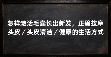 怎样激活毛囊长出新发，正确按摩头皮／头皮清洁／健康的生活方式