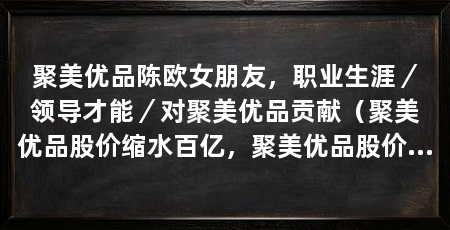 聚美优品陈欧女朋友,职业生涯/领导才能/对聚美优品贡献(聚美优品股价缩水百亿,聚美优品股价缩水百亿美元