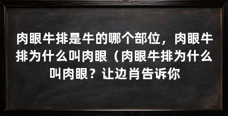 肉眼牛排是牛的哪个部位，肉眼牛排为什么叫肉眼（肉眼牛排为什么叫肉眼？让边肖告诉你