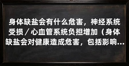 身体缺盐会有什么危害，神经系统受损／心血管系统负担增加（身体缺盐会对健康造成危害，包括影响神经系统、心血管系统和肌肉功能