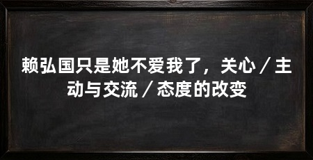 赖弘国只是她不爱我了,关心/主动与交流/态度的改变