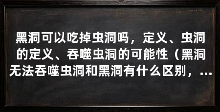 黑洞可以吃掉虫洞吗，定义、虫洞的定义、吞噬虫洞的可能性（黑洞无法吞噬虫洞和黑洞有什么区别，虫洞和黑洞有区别吗