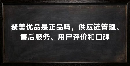 聚美优品是正品吗，供应链管理、售后服务、用户评价和口碑