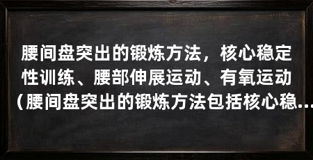 腰间盘突出的锻炼方法，核心稳定性训练、腰部伸展运动、有氧运动（腰间盘突出的锻炼方法包括核心稳定性训练、腰部伸展运动和有氧运动