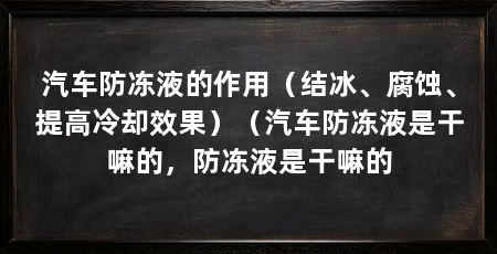 汽车防冻液的作用（结冰、腐蚀、提高冷却效果）（汽车防冻液是干嘛的，防冻液是干嘛的