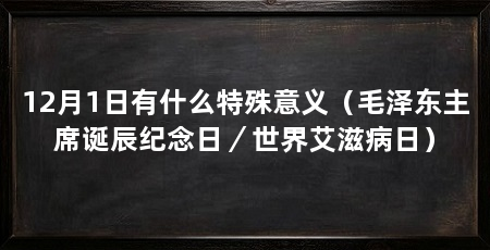 12月1日有什么特殊意义（毛泽东主席诞辰纪念日／世界艾滋病日）
