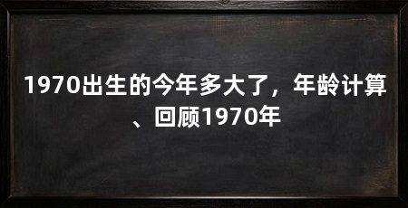 1970出生的今年多大了,年龄计算、回顾1970年