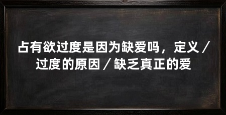 占有欲过度是因为缺爱吗,定义/过度的原因/缺乏真正的爱
