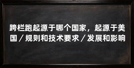 跨栏跑起源于哪个国家,起源于美国/规则和技术要求/发展和影响