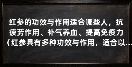 红参的功效与作用适合哪些人，抗疲劳作用、补气养血、提高免疫力（红参具有多种功效与作用，适合以下人群吃