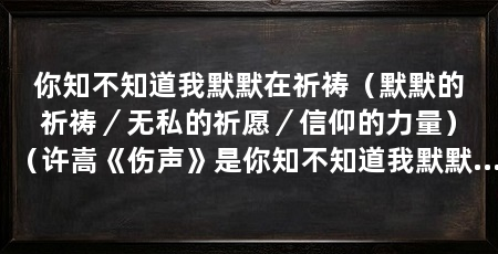 你知不知道我默默在祈祷(默默的祈祷/无私的祈愿/信仰的力量)(许嵩《伤声》是你知不知道我默默在祈祷的歌词是你知不知道我默默在祈祷