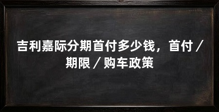 吉利嘉际分期首付多少钱,首付/期限/购车政策