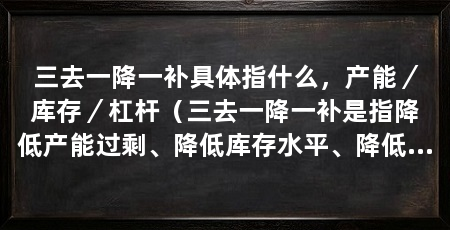 三去一降一补具体指什么,产能/库存/杠杆(三去一降一补是指降低产能过剩、降低库存水平、降低杠杆率