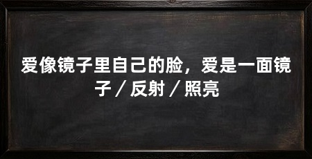爱像镜子里自己的脸，爱是一面镜子／反射／照亮