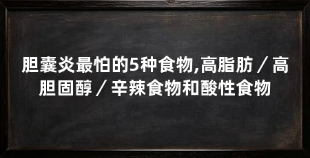 胆囊炎最怕的5种食物,高脂肪/高胆固醇/辛辣食物和酸性食物