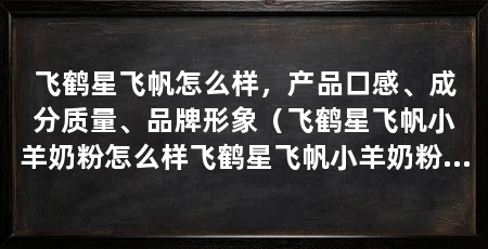 飞鹤星飞帆怎么样,产品口感、成分质量、品牌形象(飞鹤星飞帆小羊奶粉怎么样飞鹤星飞帆小羊奶粉品质优良
