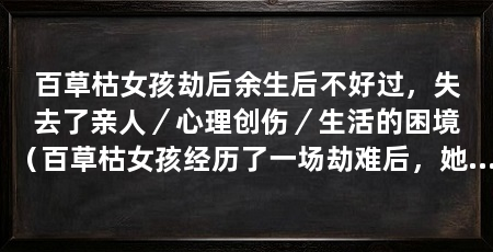 百草枯女孩劫后余生后不好过,失去了亲人/心理创伤/生活的困境(百草枯女孩经历了一场劫难后,她的生活并不如人们所想象的那样幸福美满