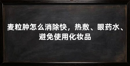 麦粒肿怎么消除快,热敷、眼药水、避免使用化妆品