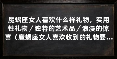 魔蝎座女人喜欢什么样礼物,实用性礼物/独特的艺术品/浪漫的惊喜(魔蝎座女人喜欢收到的礼物要展现出品味和独特性的独特性