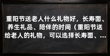 重阳节送老人什么礼物好,长寿面、养生礼品、陪伴的时间(重阳节送给老人的礼物,可以选择长寿面、养生礼品或者陪伴的时间