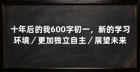 十年后的我600字初一，新的学习环境／更加独立自主／展望未来