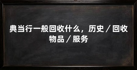 典当行一般回收什么，历史／回收物品／服务