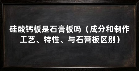 硅酸钙板是石膏板吗(成分和制作工艺、特性、与石膏板区别)