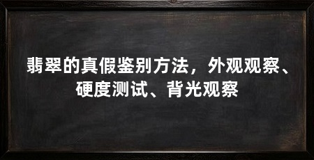 翡翠的真假鉴别方法，外观观察、硬度测试、背光观察