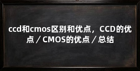 ccd和cmos区别和优点,CCD的优点/CMOS的优点/总结