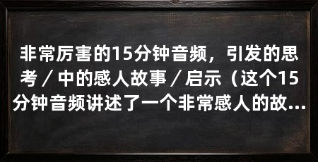 非常厉害的15分钟音频,引发的思考/中的感人故事/启示(这个15分钟音频讲述了一个非常感人的故事,故事中的主人公经历了一系列困难和挑战