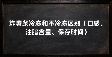 炸薯条冷冻和不冷冻区别(口感、油脂含量、保存时间)