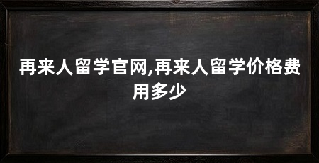 再来人留学官网,再来人留学价格费用多少