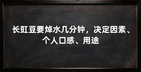长豇豆要焯水几分钟,决定因素、个人口感、用途
