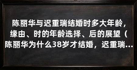 陈丽华与迟重瑞结婚时多大年龄,缘由、时的年龄选择、后的展望(陈丽华为什么38岁才结婚,迟重瑞为什么38岁才结婚