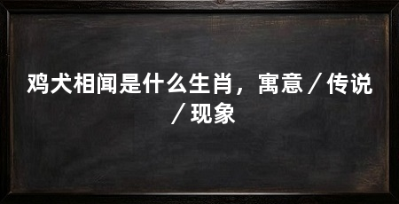 鸡犬相闻是什么生肖，寓意／传说／现象
