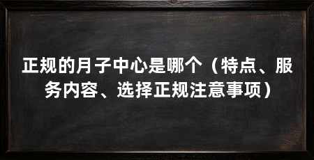 正规的月子中心是哪个(特点、服务内容、选择正规注意事项)