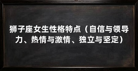 狮子座女生性格特点(自信与领导力、热情与激情、独立与坚定)
