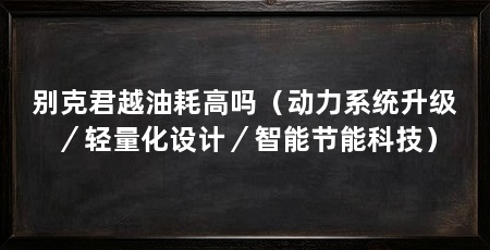 别克君越油耗高吗（动力系统升级／轻量化设计／智能节能科技）