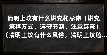 清明上坟有什么讲究和忌讳（讲究祭拜方式、遵守节制、注意穿戴）（清明上坟有什么风俗，清明上坟磕头怎么个磕法