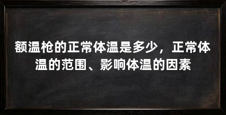 额温枪的正常体温是多少，正常体温的范围、影响体温的因素