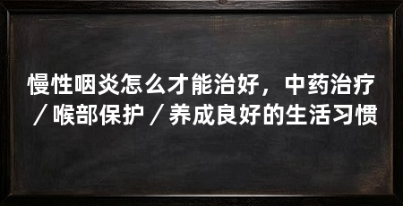 慢性咽炎怎么才能治好,中药治疗/喉部保护/养成良好的生活习惯