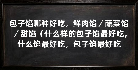 包子馅哪种好吃,鲜肉馅/蔬菜馅/甜馅(什么样的包子馅最好吃,什么馅最好吃,包子馅最好吃