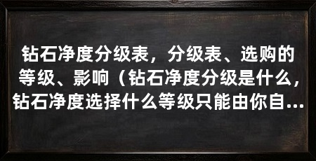 钻石净度分级表,分级表、选购的等级、影响(钻石净度分级是什么,钻石净度选择什么等级只能由你自己来决定