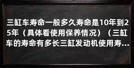 三缸车寿命一般多久寿命是10年到25年（具体看使用保养情况）（三缸车的寿命有多长三缸发动机使用寿命一般有多长