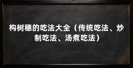 构树穗的吃法大全(传统吃法、炒制吃法、汤煮吃法)