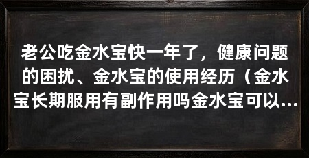 老公吃金水宝快一年了,健康问题的困扰、金水宝的使用经历(金水宝长期服用有副作用吗金水宝可以长期服用吗