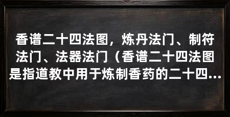 香谱二十四法图，炼丹法门、制符法门、法器法门（香谱二十四法图是指道教中用于炼制香药的二十四种炼制方法的图谱